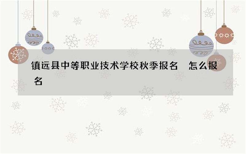 镇远县中等职业技术学校秋季报名 怎么报名